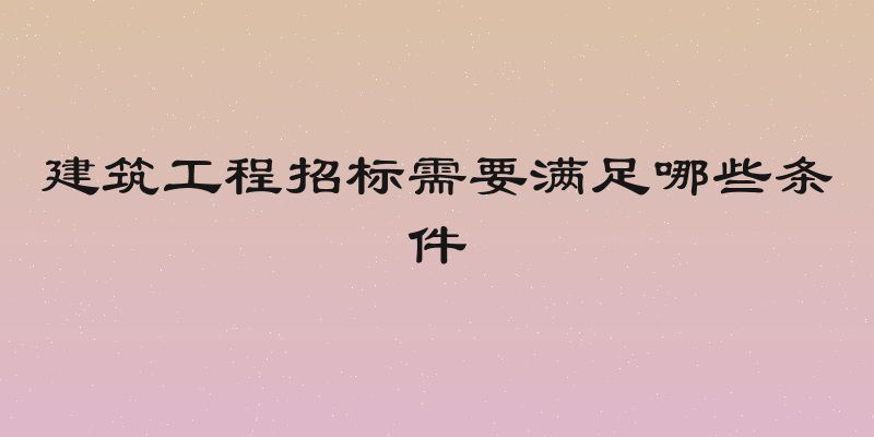 建筑工程招标需要满足哪些条件