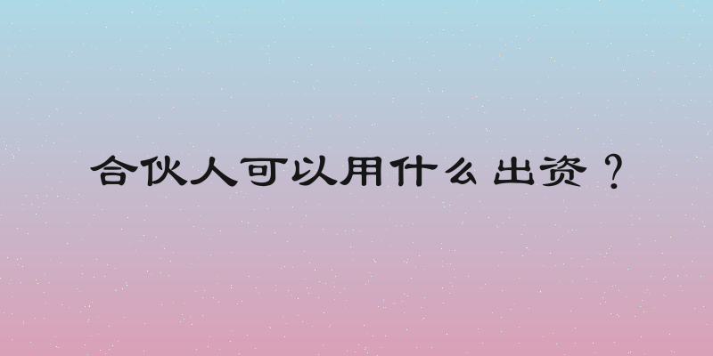 合伙人可以用什么出资？