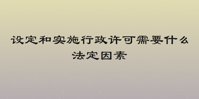 设定和实施行政许可需要什么法定因素