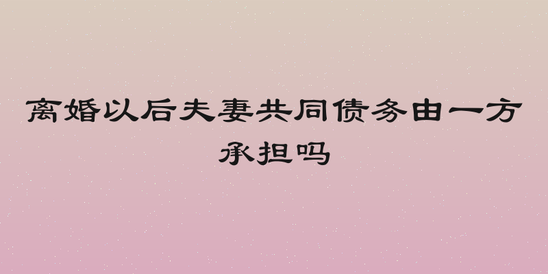 离婚以后夫妻共同债务由一方承担吗
