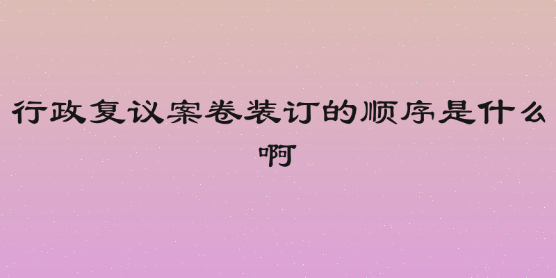行政复议案卷装订的顺序是什么啊