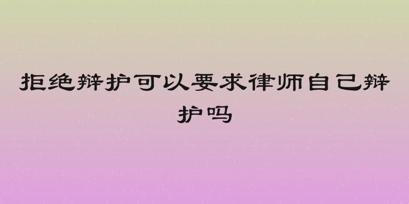 拒绝辩护可以要求律师自己辩护吗