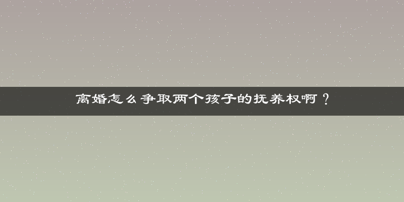 离婚怎么争取两个孩子的抚养权啊？