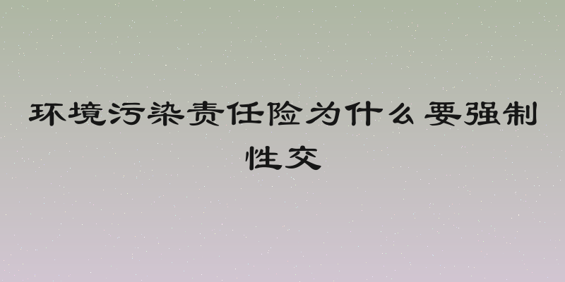 环境污染责任险为什么要强制性交