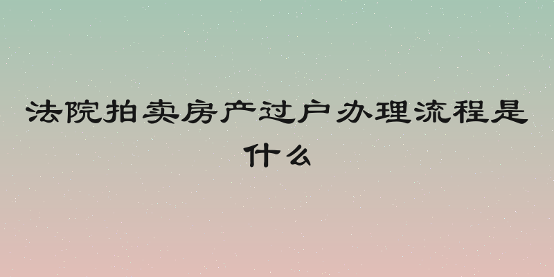 法院拍卖房产过户办理流程是什么