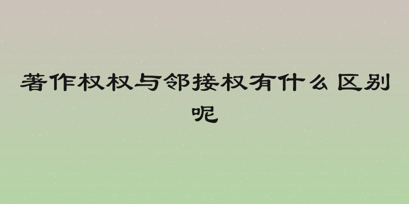 著作权权与邻接权有什么区别呢