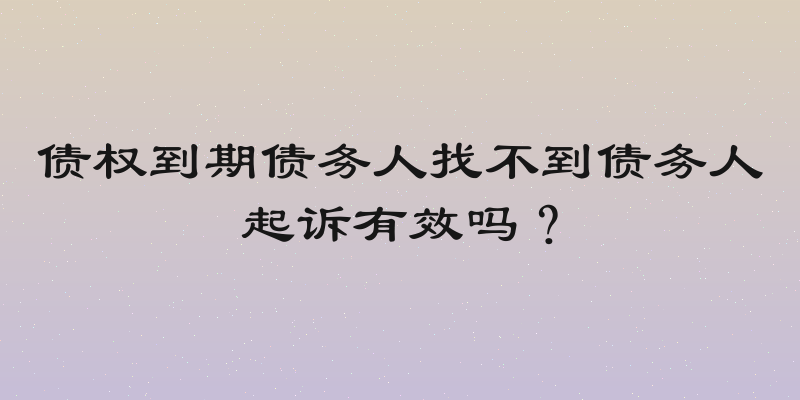 债权到期债务人找不到债务人起诉有效吗？
