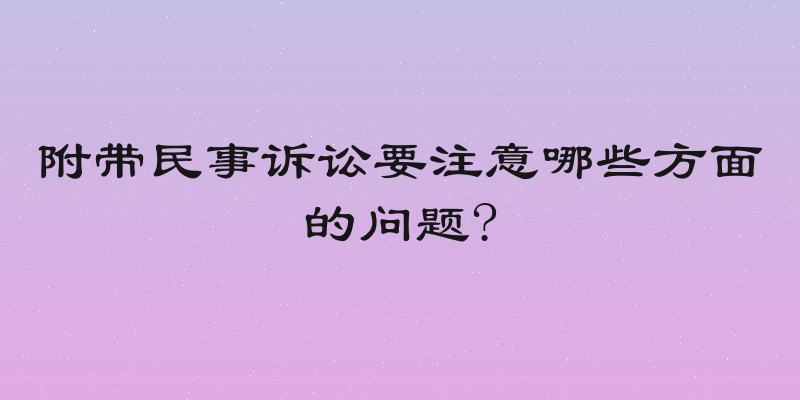 附带民事诉讼要注意哪些方面的问题?