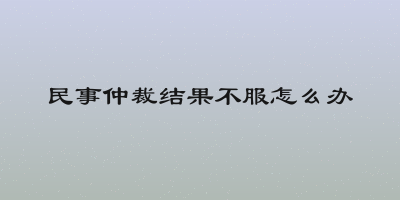 民事仲裁结果不服怎么办