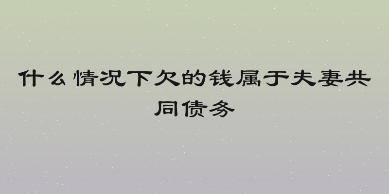 什么情况下欠的钱属于夫妻共同债务
