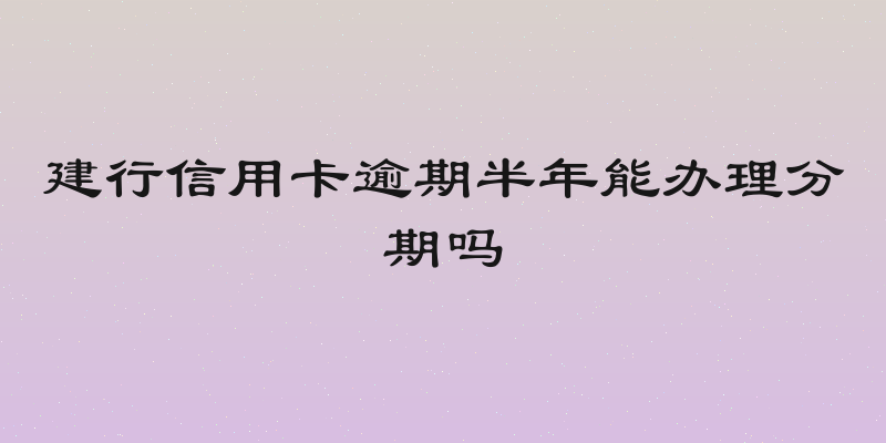 建行信用卡逾期半年能办理分期吗