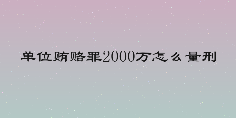 单位贿赂罪2000万怎么量刑