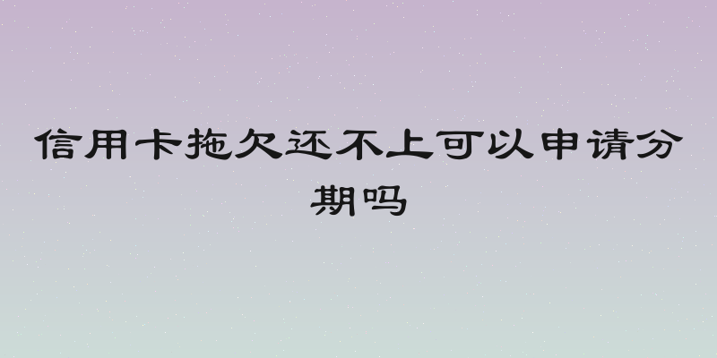 信用卡拖欠还不上可以申请分期吗