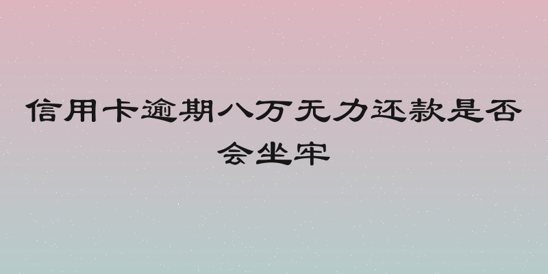 信用卡逾期八万无力还款是否会坐牢