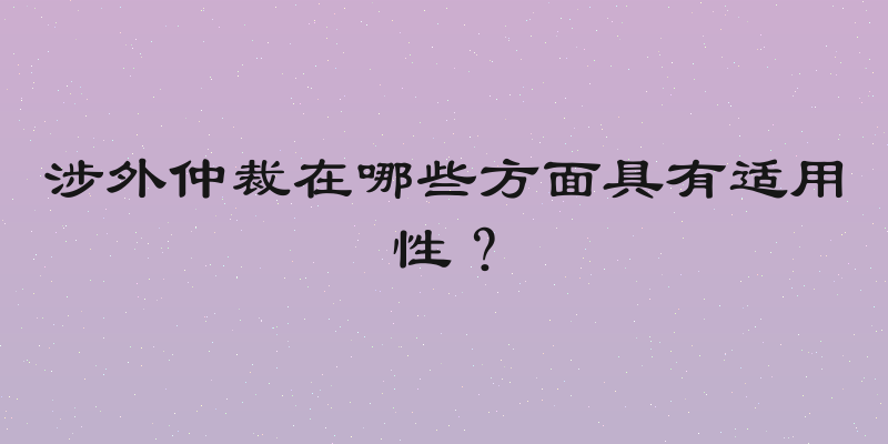 涉外仲裁在哪些方面具有适用性？