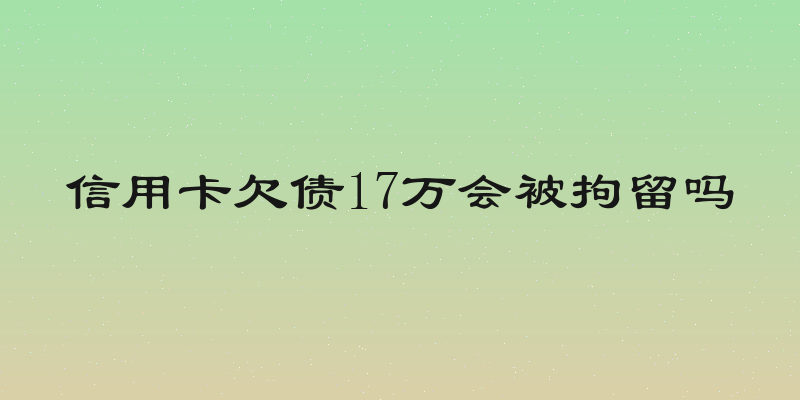 信用卡欠债17万会被拘留吗