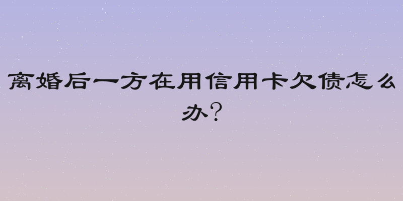 离婚后一方在用信用卡欠债怎么办?