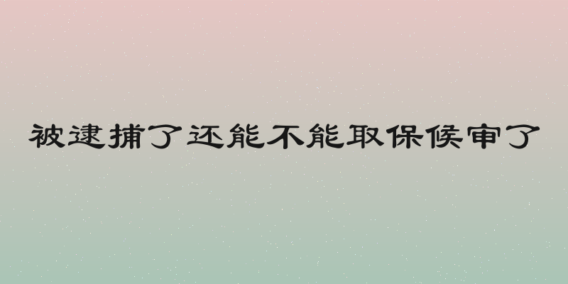 被逮捕了还能不能取保候审了