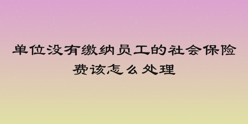 单位没有缴纳员工的社会保险费该怎么处理