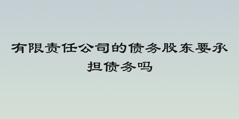 有限责任公司的债务股东要承担债务吗