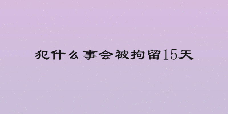 犯什么事会被拘留15天