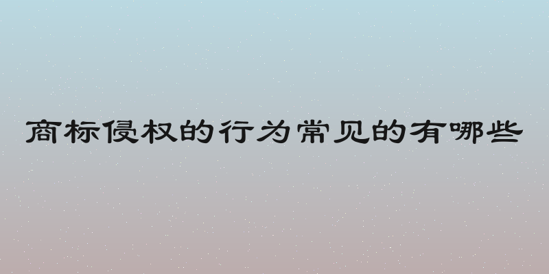 商标侵权的行为常见的有哪些