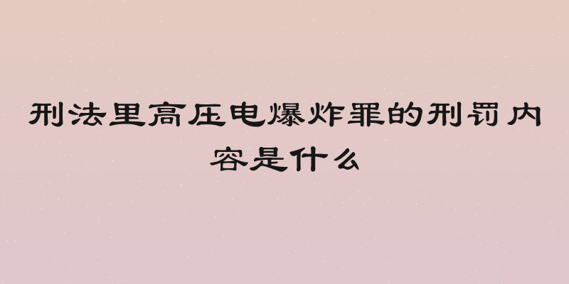 刑法里高压电爆炸罪的刑罚内容是什么