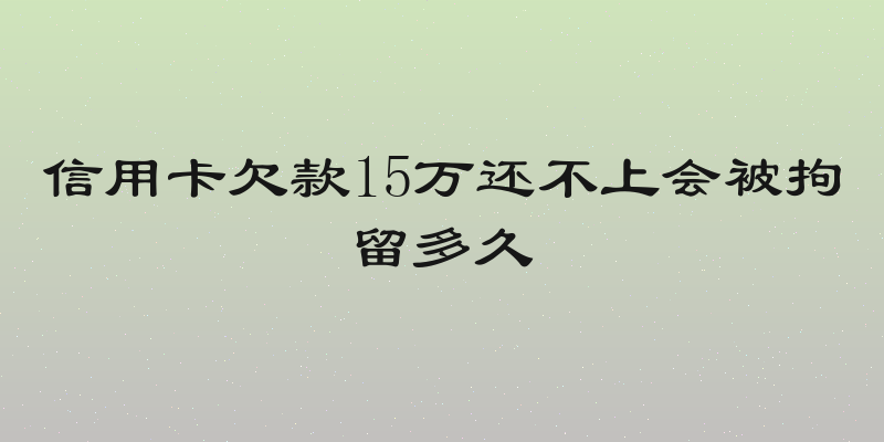 信用卡欠款15万还不上会被拘留多久