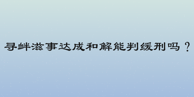 寻衅滋事达成和解能判缓刑吗？