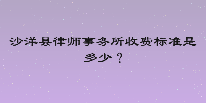 沙洋县律师事务所收费标准是多少？