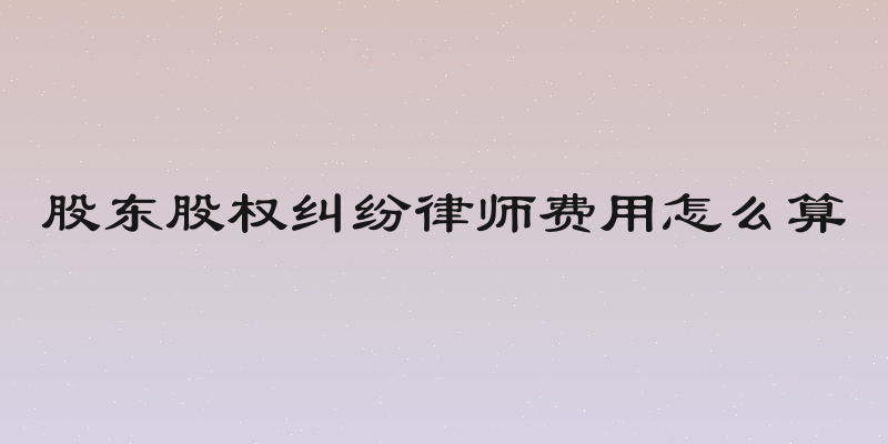 股东股权纠纷律师费用怎么算
