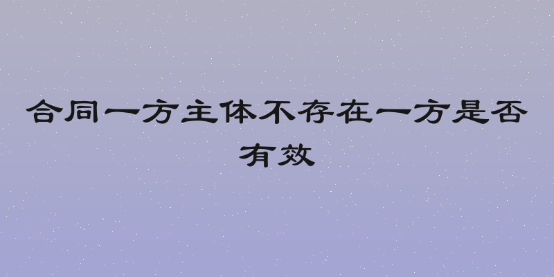 合同一方主体不存在一方是否有效