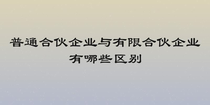 普通合伙企业与有限合伙企业有哪些区别