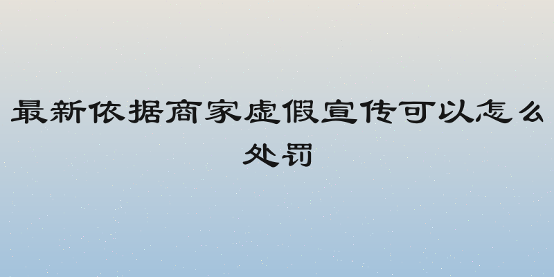 最新依据商家虚假宣传可以怎么处罚