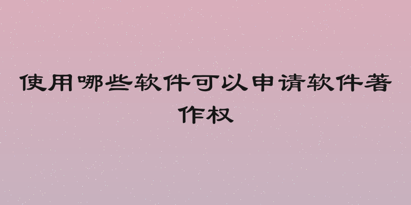 使用哪些软件可以申请软件著作权