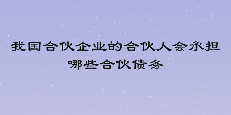我国合伙企业的合伙人会承担哪些合伙债务