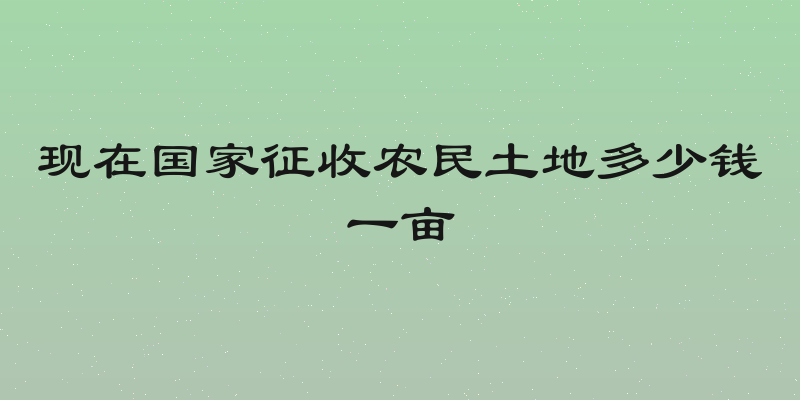现在国家征收农民土地多少钱一亩