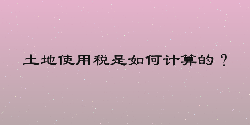 土地使用税是如何计算的？