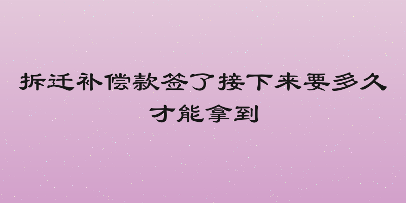 拆迁补偿款签了接下来要多久才能拿到