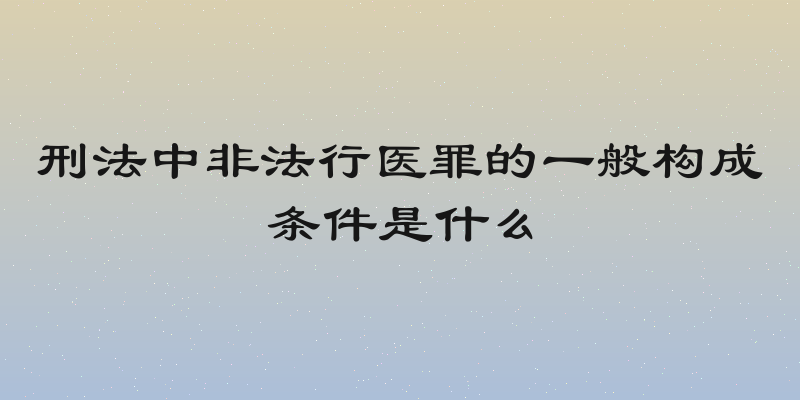 刑法中非法行医罪的一般构成条件是什么