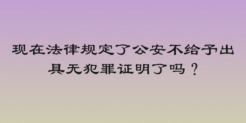 现在法律规定了公安不给予出具无犯罪证明了吗？