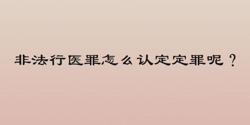 非法行医罪怎么认定定罪呢？