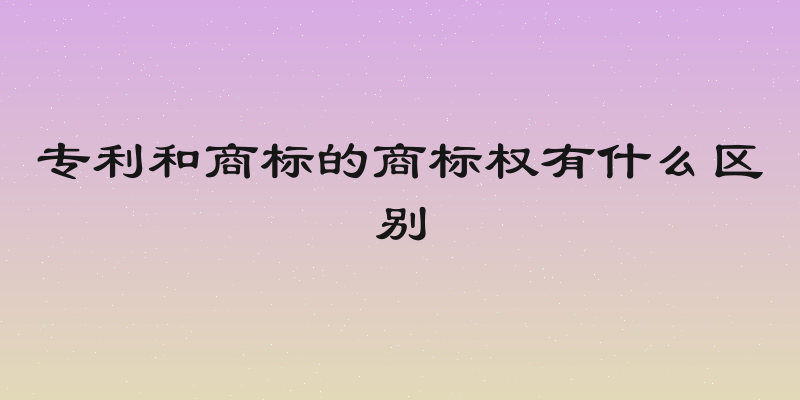 专利和商标的商标权有什么区别