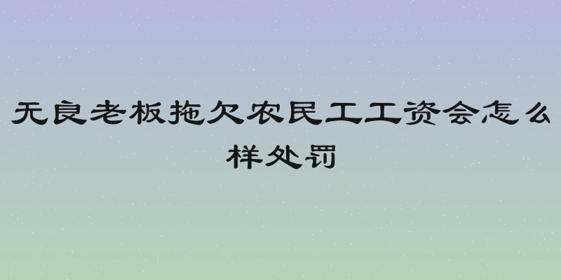 无良老板拖欠农民工工资会怎么样处罚