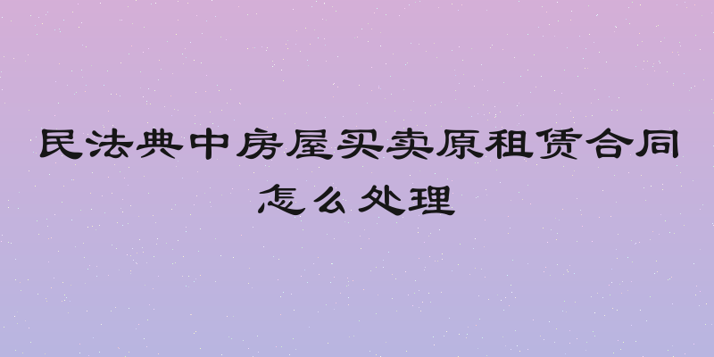 民法典中房屋买卖原租赁合同怎么处理