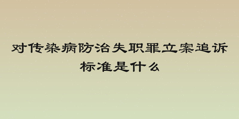 对传染病防治失职罪立案追诉标准是什么