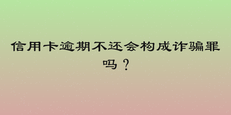 信用卡逾期不还会构成诈骗罪吗？