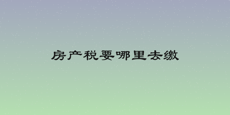 房产税要哪里去缴