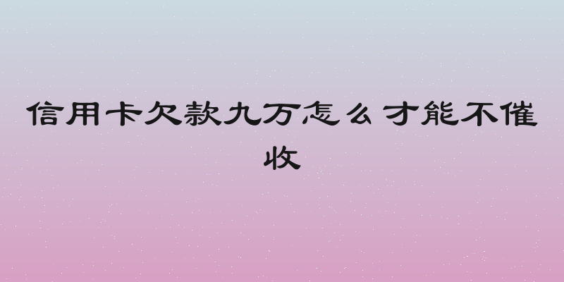 信用卡欠款九万怎么才能不催收