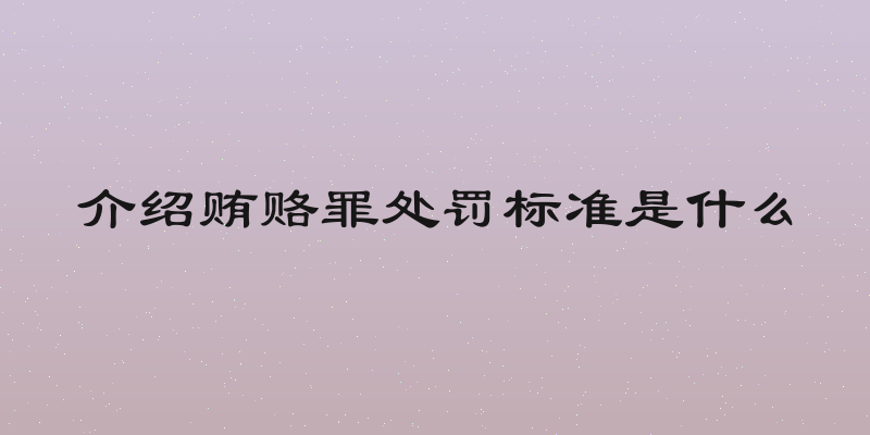 介绍贿赂罪处罚标准是什么
